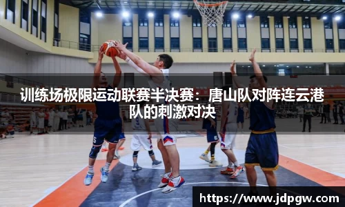 训练场极限运动联赛半决赛：唐山队对阵连云港队的刺激对决