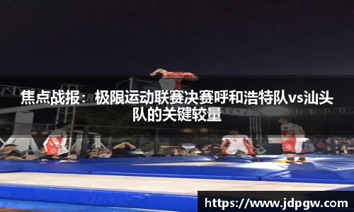 焦点战报：极限运动联赛决赛呼和浩特队vs汕头队的关键较量