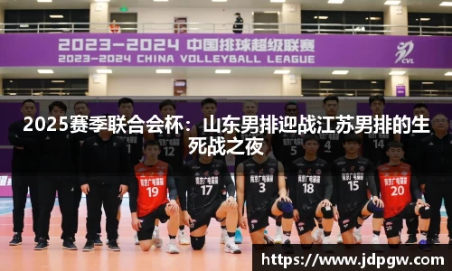2025赛季联合会杯：山东男排迎战江苏男排的生死战之夜